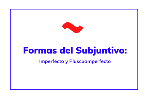 formas del subjuntivo: imperfecto y pluscuamperfecto